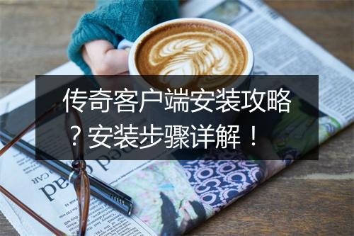 传奇客户端安装攻略？安装步骤详解！