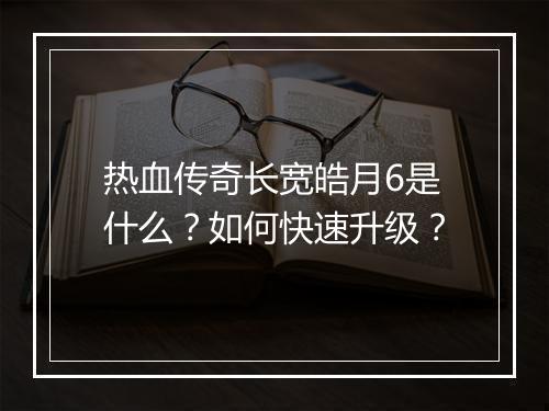 热血传奇长宽皓月6是什么？如何快速升级？