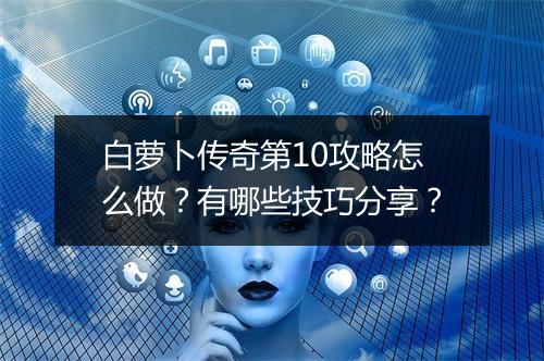 白萝卜传奇第10攻略怎么做？有哪些技巧分享？