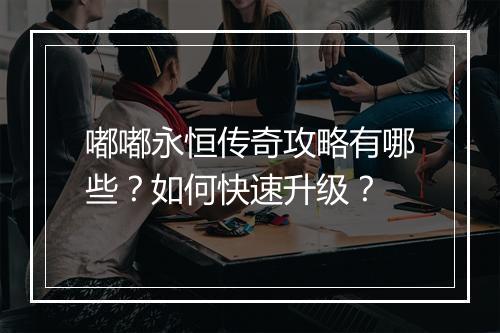 嘟嘟永恒传奇攻略有哪些？如何快速升级？