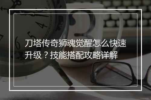 刀塔传奇狮魂觉醒怎么快速升级？技能搭配攻略详解