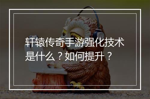 轩辕传奇手游强化技术是什么？如何提升？