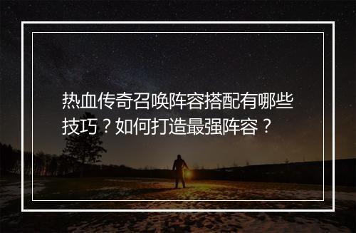 热血传奇召唤阵容搭配有哪些技巧？如何打造最强阵容？