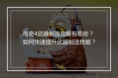 传奇4武器制造攻略有哪些？如何快速提升武器制造技能？