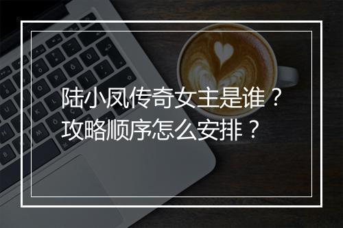 陆小凤传奇女主是谁？攻略顺序怎么安排？