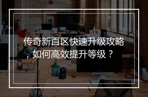 传奇新百区快速升级攻略，如何高效提升等级？