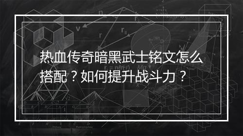 热血传奇暗黑武士铭文怎么搭配？如何提升战斗力？