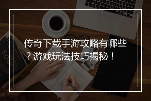 传奇下载手游攻略有哪些？游戏玩法技巧揭秘！