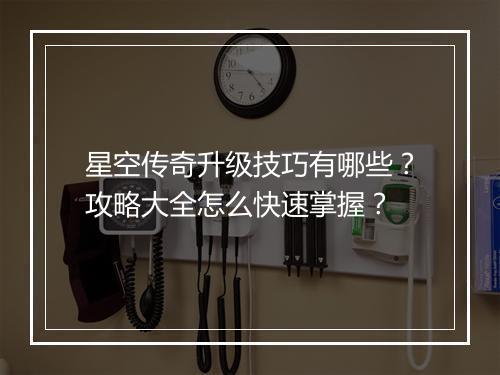 星空传奇升级技巧有哪些?攻略大全怎么快速掌握?