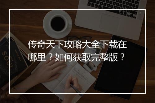 传奇天下攻略大全下载在哪里？如何获取完整版？