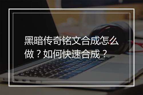 黑暗传奇铭文合成怎么做？如何快速合成？