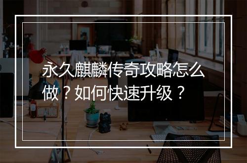 永久麒麟传奇攻略怎么做？如何快速升级？