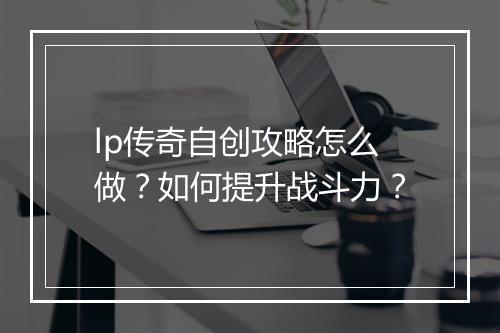 lp传奇自创攻略怎么做？如何提升战斗力？