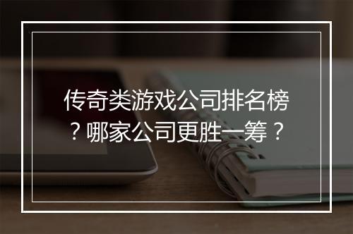 传奇类游戏公司排名榜？哪家公司更胜一筹？