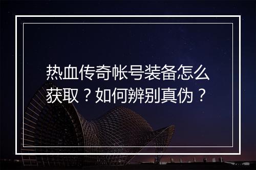 热血传奇帐号装备怎么获取？如何辨别真伪？