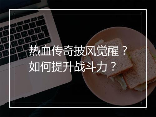 热血传奇披风觉醒？如何提升战斗力？
