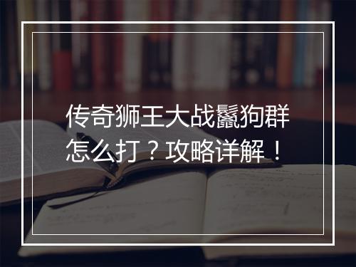 传奇狮王大战鬣狗群怎么打？攻略详解！