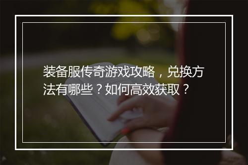 装备服传奇游戏攻略，兑换方法有哪些？如何高效获取？