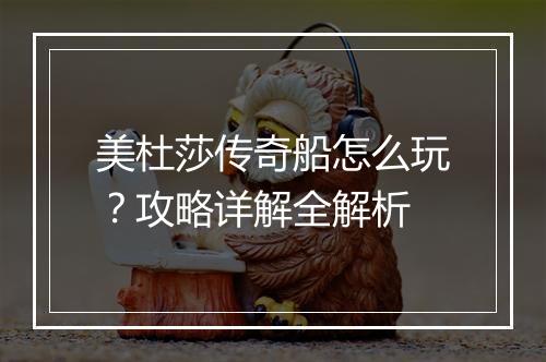 美杜莎传奇船怎么玩？攻略详解全解析