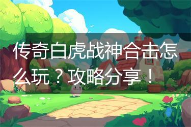 传奇白虎战神合击怎么玩？攻略分享！