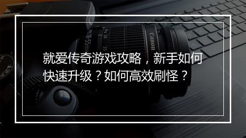 就爱传奇游戏攻略，新手如何快速升级？如何高效刷怪？