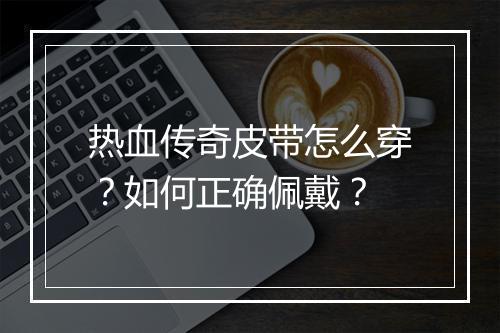热血传奇皮带怎么穿？如何正确佩戴？