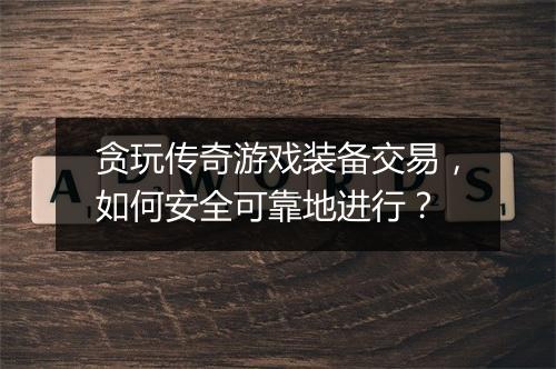 贪玩传奇游戏装备交易，如何安全可靠地进行？