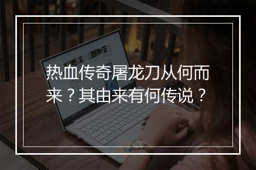 热血传奇屠龙刀从何而来？其由来有何传说？