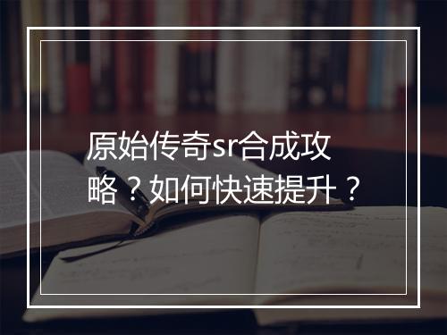 原始传奇sr合成攻略？如何快速提升？
