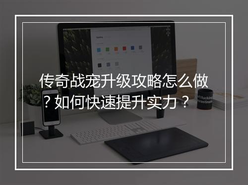 传奇战宠升级攻略怎么做？如何快速提升实力？