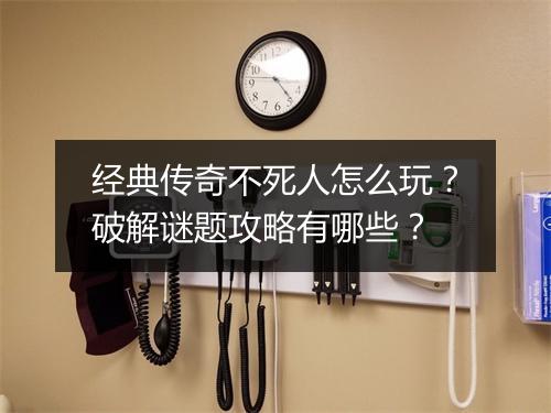 经典传奇不死人怎么玩？破解谜题攻略有哪些？