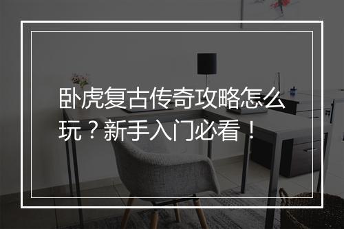 卧虎复古传奇攻略怎么玩？新手入门必看！