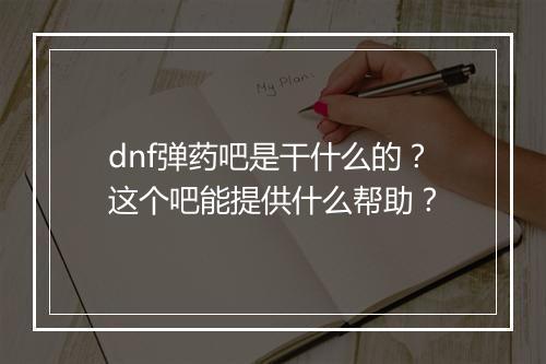 dnf弹药吧是干什么的？这个吧能提供什么帮助？