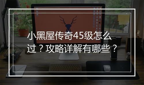 小黑屋传奇45级怎么过？攻略详解有哪些？