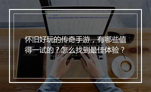怀旧好玩的传奇手游，有哪些值得一试的？怎么找到最佳体验？