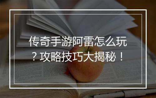 传奇手游阿雷怎么玩？攻略技巧大揭秘！