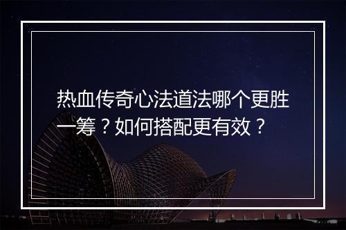 热血传奇心法道法哪个更胜一筹？如何搭配更有效？