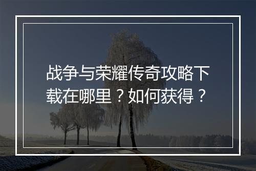 战争与荣耀传奇攻略下载在哪里？如何获得？