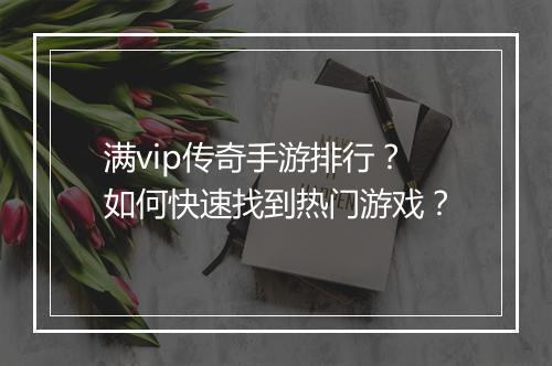 满vip传奇手游排行？如何快速找到热门游戏？