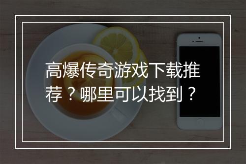 高爆传奇游戏下载推荐？哪里可以找到？