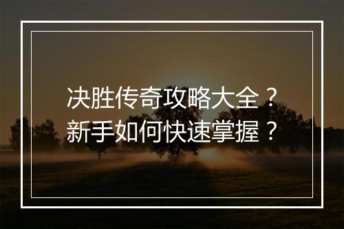决胜传奇攻略大全？新手如何快速掌握？