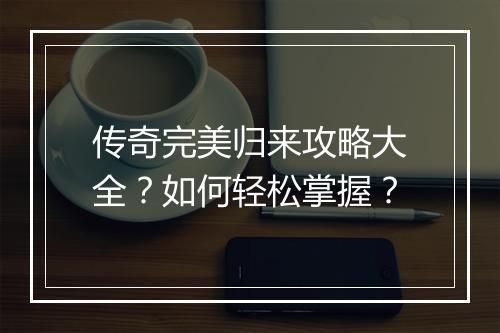 传奇完美归来攻略大全？如何轻松掌握？