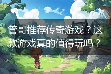 管哥推荐传奇游戏？这款游戏真的值得玩吗？