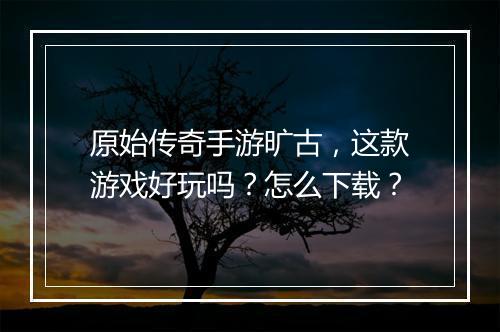 原始传奇手游旷古，这款游戏好玩吗？怎么下载？
