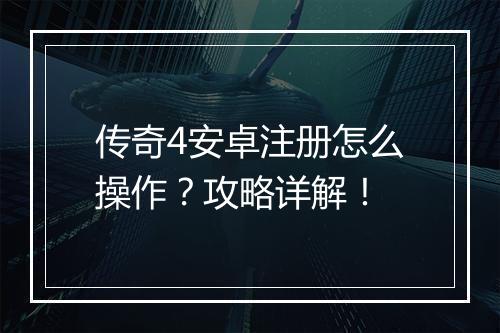 传奇4安卓注册怎么操作？攻略详解！