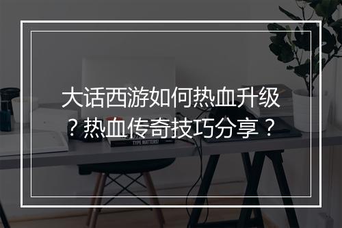 大话西游如何热血升级？热血传奇技巧分享？