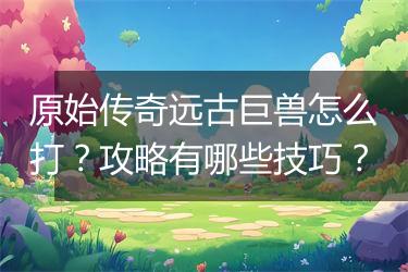 原始传奇远古巨兽怎么打？攻略有哪些技巧？