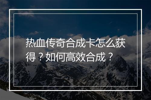 热血传奇合成卡怎么获得？如何高效合成？