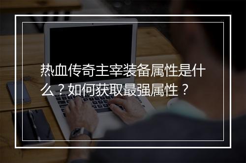 热血传奇主宰装备属性是什么？如何获取最强属性？