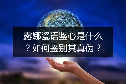 露娜瓷语鉴心是什么？如何鉴别其真伪？